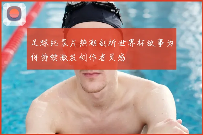 足球纪录片热潮剖析世界杯故事为何持续激发创作者灵感