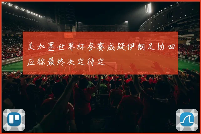 美加墨世界杯参赛成疑伊朗足协回应称最终决定待定