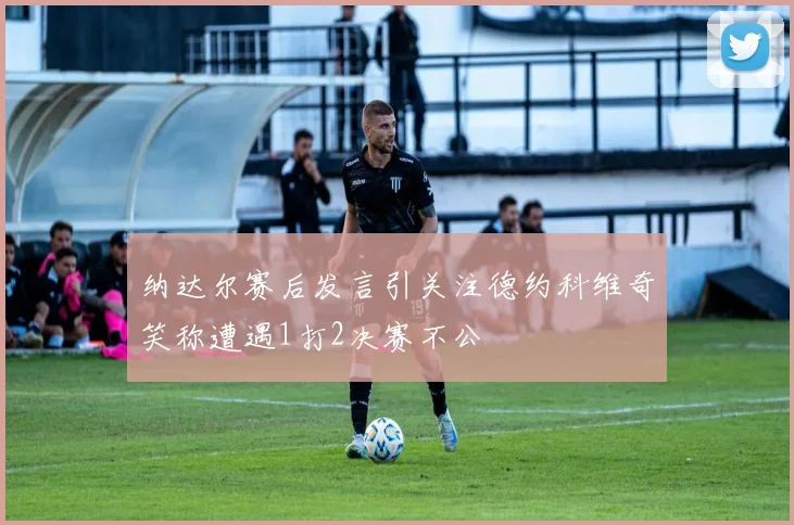 纳达尔赛后发言引关注德约科维奇笑称遭遇1打2决赛不公