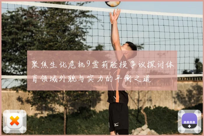 聚焦生化危机9雪莉脸模争议探讨体育领域外貌与实力的平衡之道