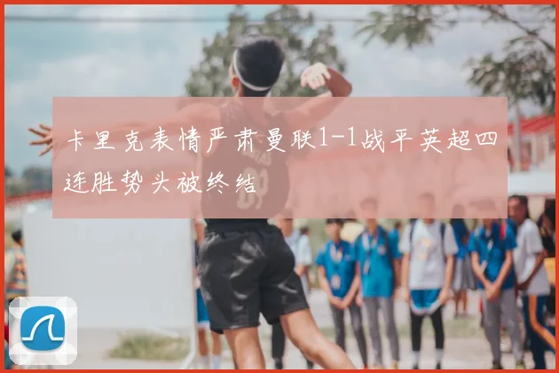 卡里克表情严肃曼联1-1战平英超四连胜势头被终结