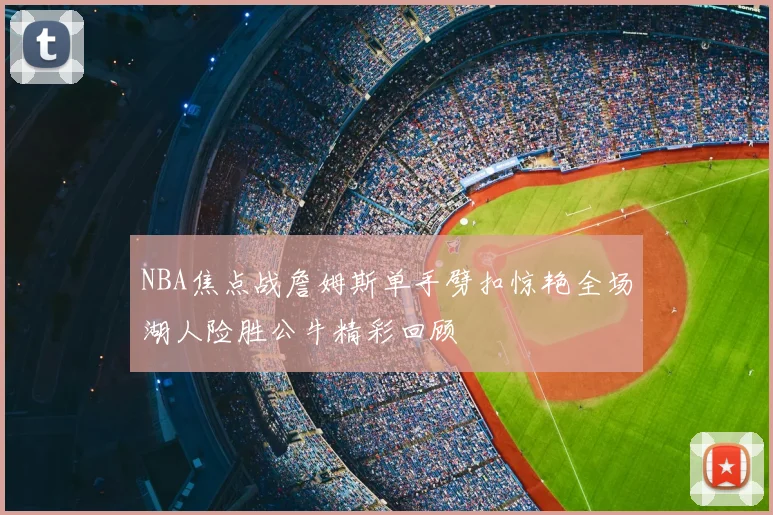 NBA焦点战詹姆斯单手劈扣惊艳全场湖人险胜公牛精彩回顾