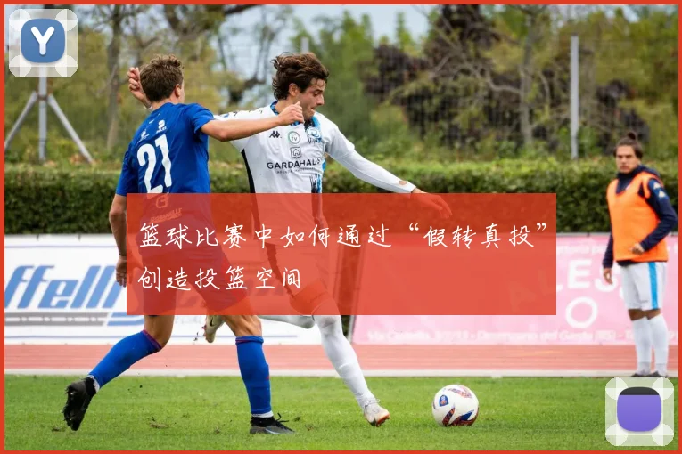 篮球比赛中如何通过“假转真投”创造投篮空间