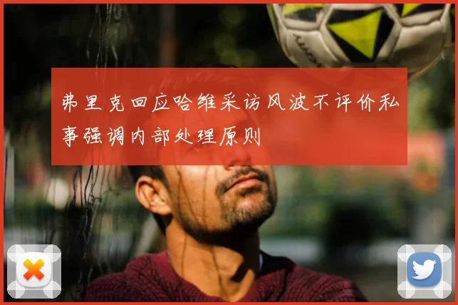 弗里克回应哈维采访风波不评价私事强调内部处理原则