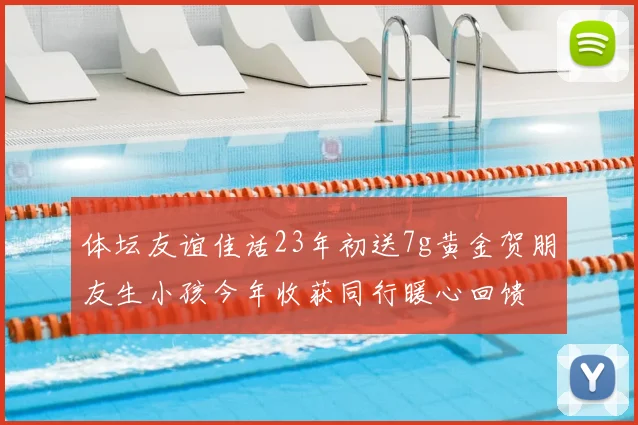 体坛友谊佳话23年初送7g黄金贺朋友生小孩今年收获同行暖心回馈