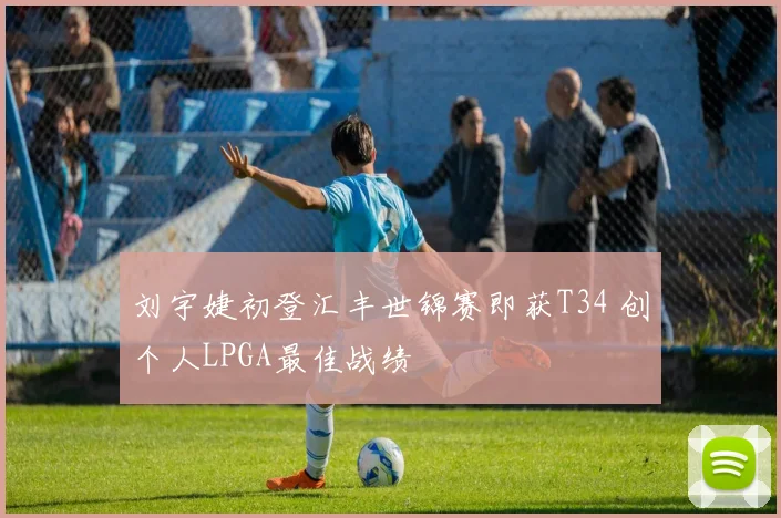 刘宇婕初登汇丰世锦赛即获T34 创个人LPGA最佳战绩