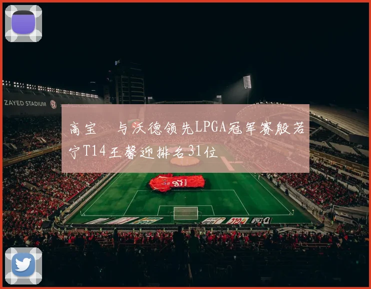 高宝璟与沃德领先LPGA冠军赛殷若宁T14王馨迎排名31位