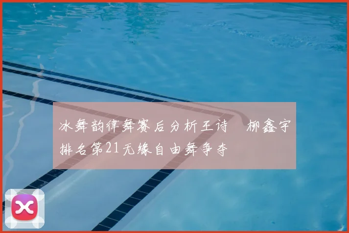 冰舞韵律舞赛后分析王诗玥柳鑫宇排名第21无缘自由舞争夺