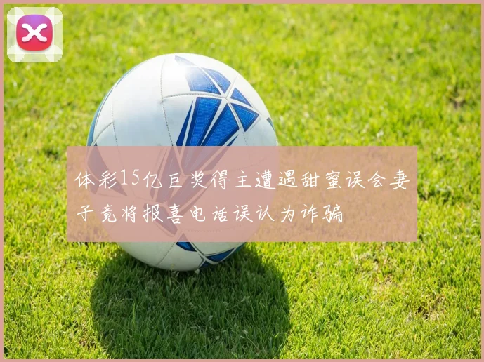 体彩15亿巨奖得主遭遇甜蜜误会妻子竟将报喜电话误认为诈骗