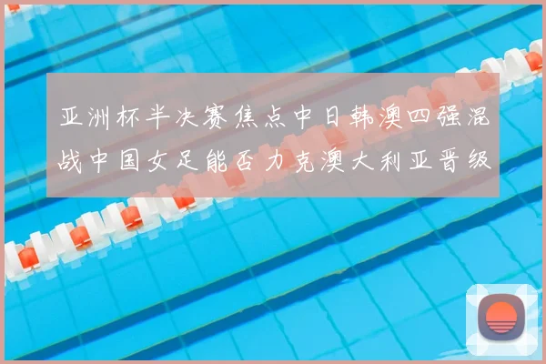 亚洲杯半决赛焦点中日韩澳四强混战中国女足能否力克澳大利亚晋级