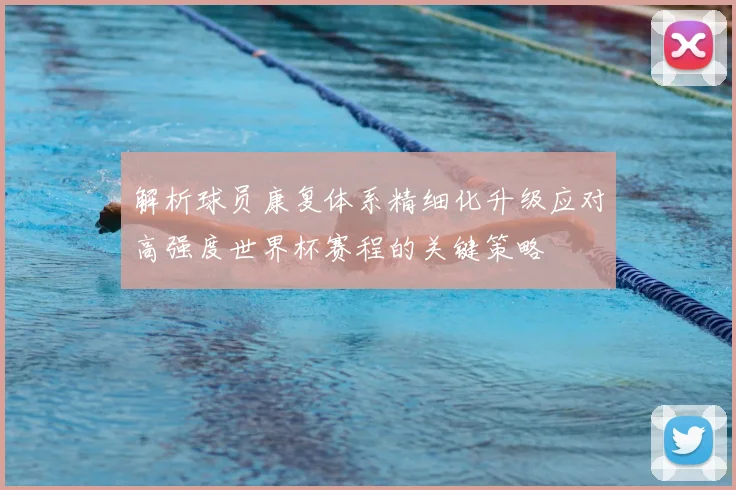 解析球员康复体系精细化升级应对高强度世界杯赛程的关键策略