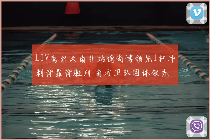 LIV高尔夫南非站德尚博领先1杆冲刺背靠背胜利 南方卫队团体领先