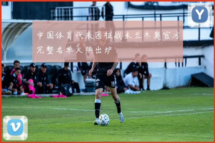 中国体育代表团征战米兰冬奥官方完整名单火热出炉