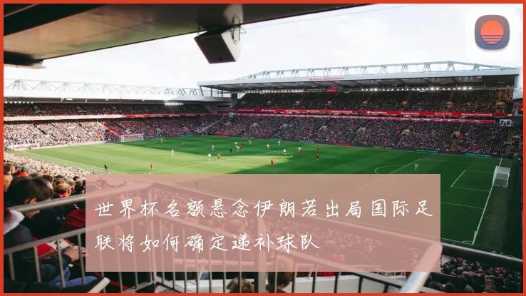 世界杯名额悬念伊朗若出局国际足联将如何确定递补球队