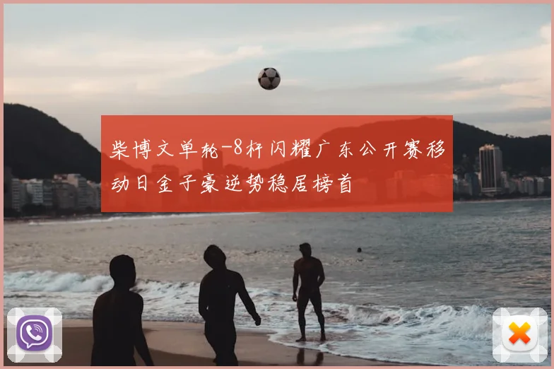 柴博文单轮-8杆闪耀广东公开赛移动日金子豪逆势稳居榜首