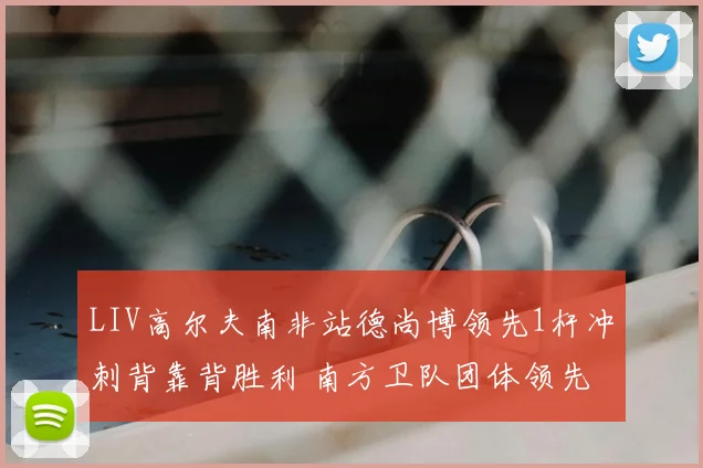 LIV高尔夫南非站德尚博领先1杆冲刺背靠背胜利 南方卫队团体领先